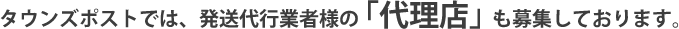 タウンズポストでは、発送代行業者様の「代理店」も募集しております。
