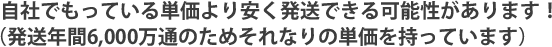 自社でもっている単価より安く発送できる可能性があります！（発送年間6,000万通のためそれなりの単価を持っています）