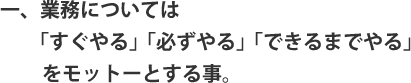 業務については「すぐやる」「必ずやる」「できるまでやる」をモットーとする事。