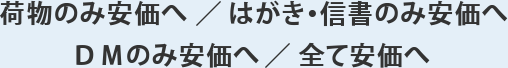 荷物のみ安価へ ／ はがき・信書のみ安価へ ／ ＤＭのみ安価へ ／ 全て安価へ