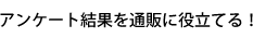 アンケート結果を通販に役立てる！