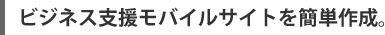 ビジネス支援モバイルサイトを簡単作成。