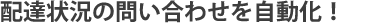 配達状況の問い合わせを自動化！