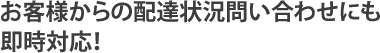 お客様からの配達状況問い合わせにも即時対応！