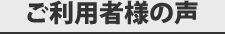 ご利用者さまの声